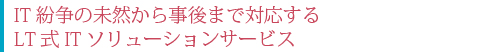 IT紛争の未然から事後まで対応するLT式ITソリューションサービス